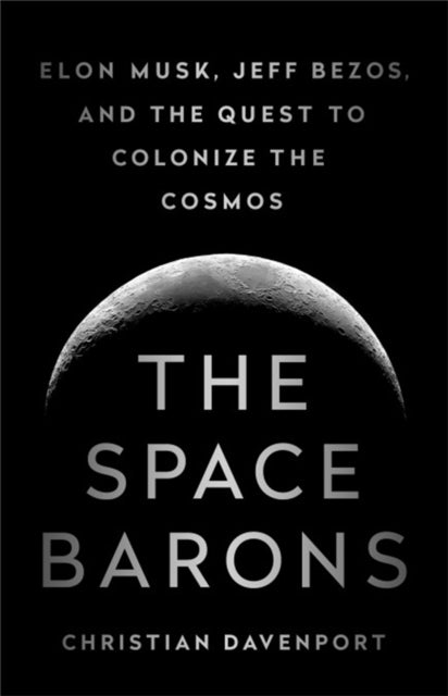 The Space Barons - Elon Musk, Jeff Bezos, and the Quest to Colonize the Cosmos