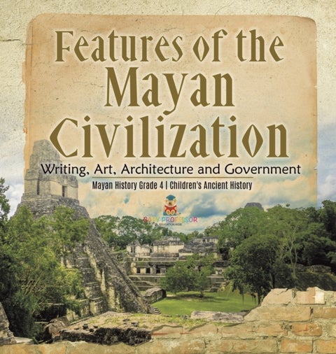 Features of the Mayan Civilization - Writing, Art, Architecture and Government Mayan History Grade 4 Children's Ancient History
