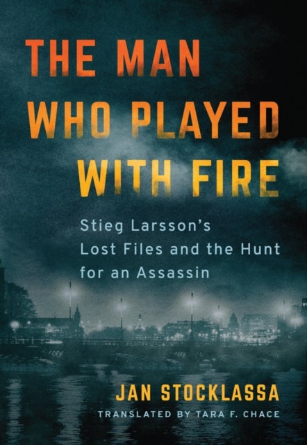 The Man Who Played with Fire - Stieg Larsson's Lost Files and the Hunt for an Assassin