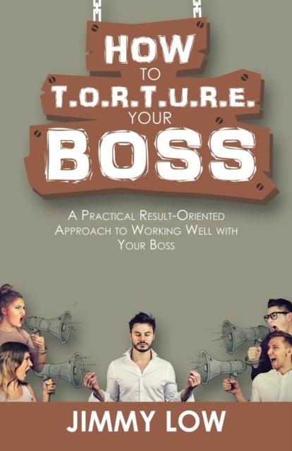 How to T.O.R.T.U.R.E. Your Boss - A Practical Result-Oriented Approach to Working Well with Your Boss