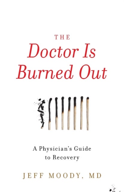 The Doctor Is Burned Out - A Physician's Guide to Recovery