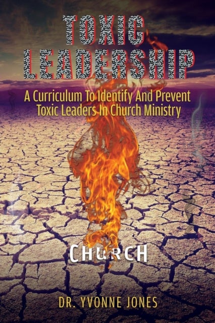 Toxic Leadership - A Curriculum To Identify And Prevent Toxic Leaders In Church Ministry