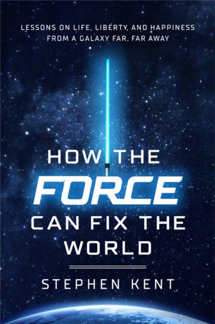 How the Force Can Fix the World - Lessons on Life, Liberty, and Happiness from a Galaxy Far, Far Away