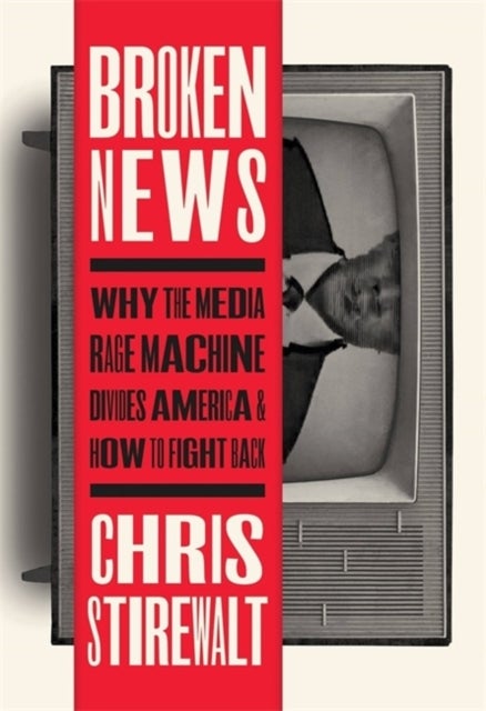 Broken News - Why the Media Rage Machine Divides America and How to Fight Back