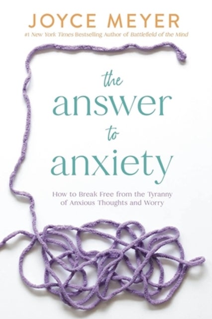 The Answer to Anxiety - How to Break Free from the Tyranny of Anxious Thoughts and Worry