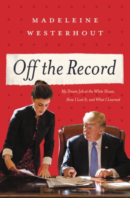 Off the Record : My Dream Job at the White House, How I Lost It, and What I Learned - My Dream Job at the White House, How I Lost It, and What I Learned
