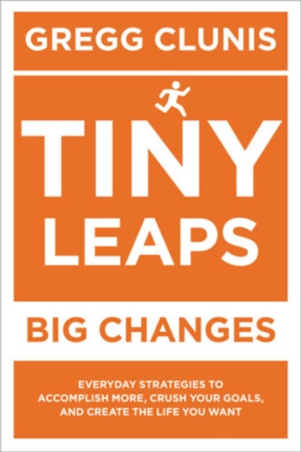 Tiny Leaps, Big Changes - Everyday Strategies to Accomplish More, Crush Your Goals, and Create the Life You Want