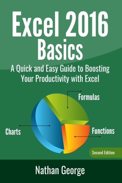 Excel 2016 Basics - A Quick And Easy Guide To Boosting Your Productivity With Excel