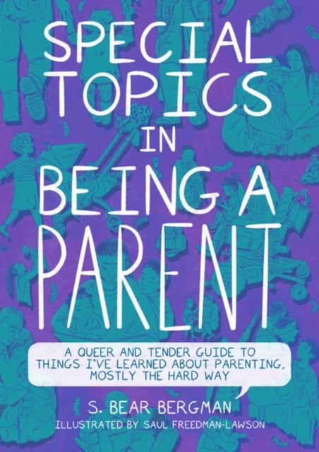 Special Topics in Being a Parent - A Queer and Tender Guide to Things I've Learned About Parenting, Mostly the Hard Way