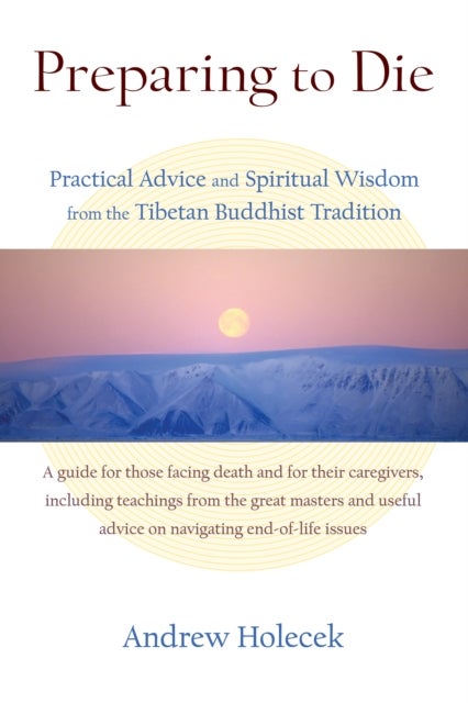 Preparing to Die - Practical Advice and Spiritual Wisdom from the Tibetan Buddhist Tradition