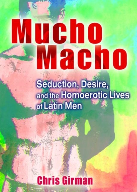 Mucho Macho - Seduction, Desire, and the Homoerotic Lives of Latin Men