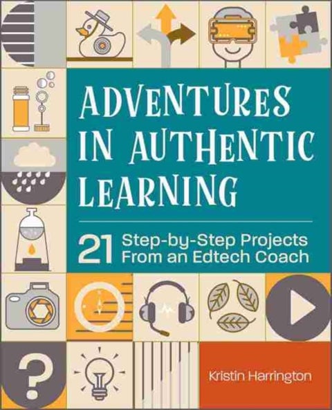 Adventures in Authentic Learning - 18 Step-by-Step Projects From an Edtech Coach