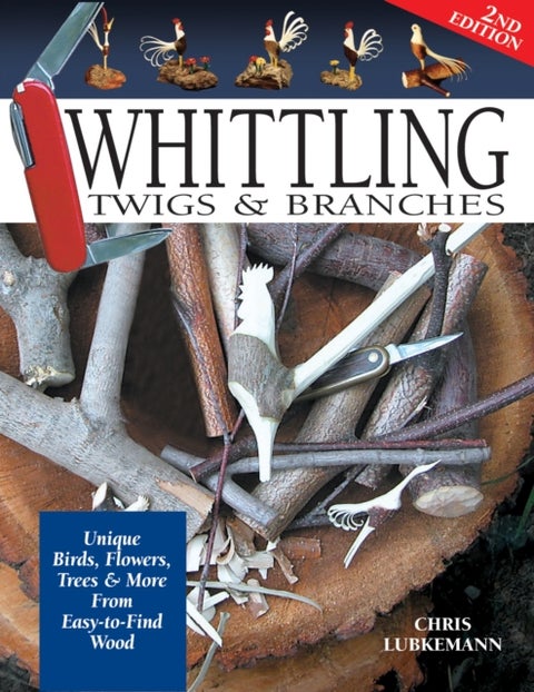 Whittling Twigs & Branches - 2nd Edition - Unique Birds, Flowers, Trees & More from Easy-to-Find Wood