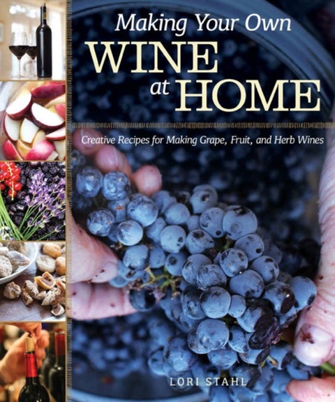 Making Your Own Wine at Home - Creative Recipes for Making Grape, Fruit, and Herb Wines