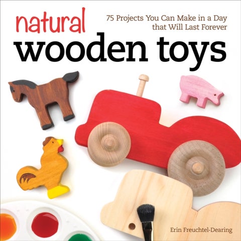 Natural Wooden Toys - 75 Projects You Can Make in a Day that Will Last Forever