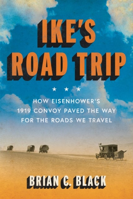 Ike's Road Trip - How Eisenhower's 1919 Convoy Paved the Way for the Roads We Travel
