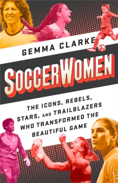 Soccerwomen - The Icons, Rebels, Stars, and Trailblazers Who Transformed the Beautiful Game