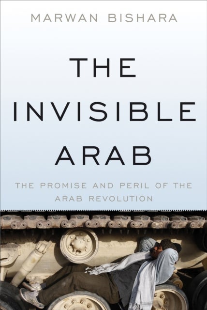 The Invisible Arab - The Promise and Peril of the Arab Revolutions