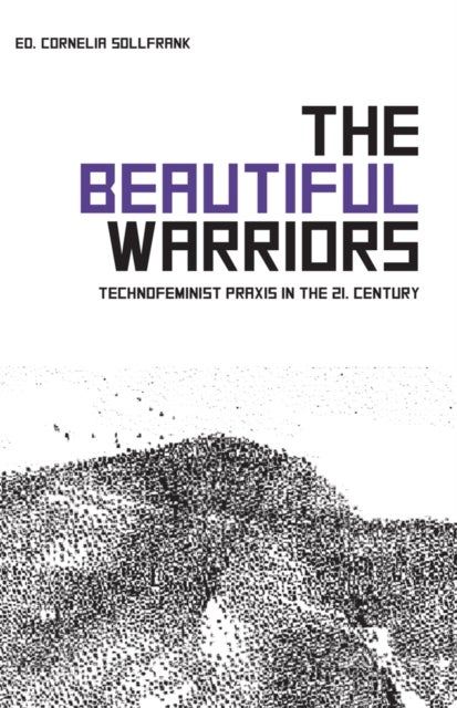 The Beautiful Warriors - Technofeminist Praxis in the Twenty-First Century