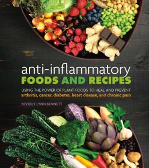 Anti-Inflammatory Foods and Recipes - Using the Power of Plant Foods to Heal and Prevent Arthritis, Cancer, Diabetes, Heart Disease, and C