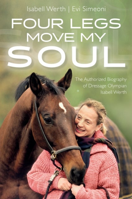 Four Legs Move My Soul - The Authorised Biography of Dressage Olympian Isabell Werth