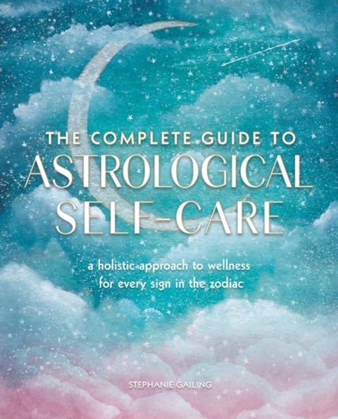 The Complete Guide to Astrological Self-Care - A Holistic Approach to Wellness for Every Sign in the Zodiac