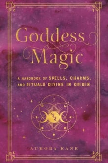 Goddess Magic - A Handbook of Spells, Charms, and Rituals Divine in Origin