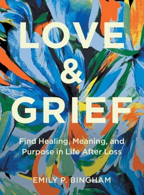 Love & Grief - Find Healing, Meaning, and Purpose in Life After Loss