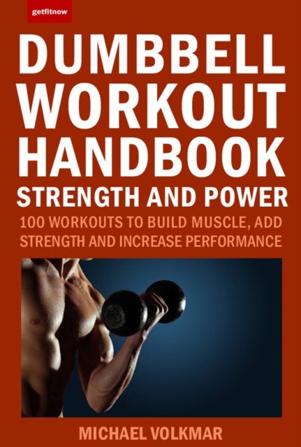 The Dumbbell Workout Handbook: Strength And Power - 100 Workouts to Build Muscle, Add Strength and Increase Performance