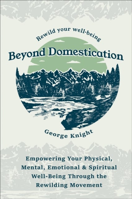 Beyond Domestication - Empowering Your Physical, Mental, Emotional & Spiritual Well-Being Through Rewilding