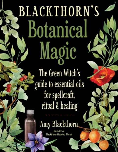Blackthorn'S Botanical Magic - The Green Witch's Guide to Essential Oils for Spellcraft, Ritual & Healing