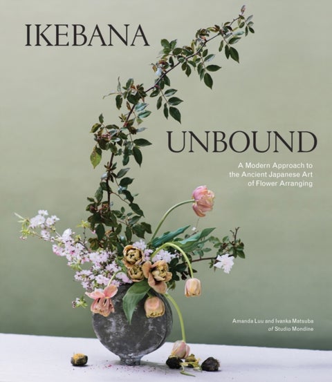Ikebana Unbound - A Modern Approach to the Ancient Japanese Art of Flower Arranging
