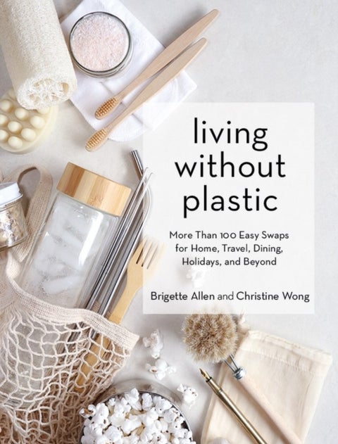 Living Without Plastic - More Than 100 Easy Swaps for Home, Travel, Dining, Holidays, and Beyond