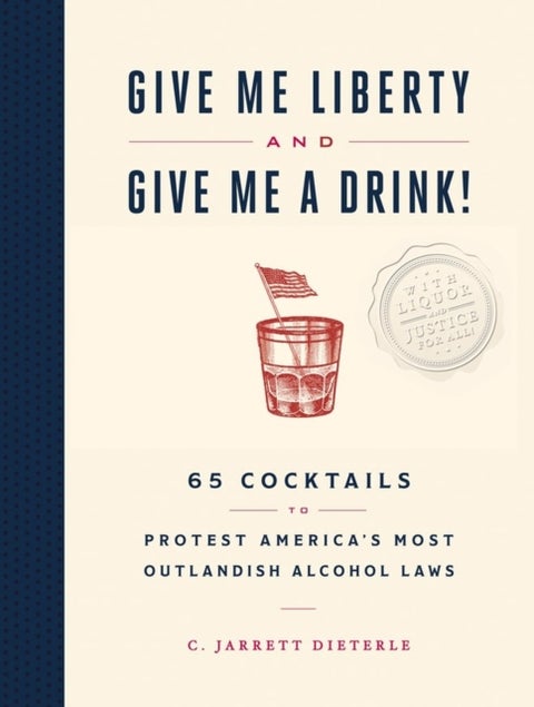 Give Me Liberty and Give Me a Drink! - 65 Cocktails to Protest America¿s Most Outlandish Alcohol Laws