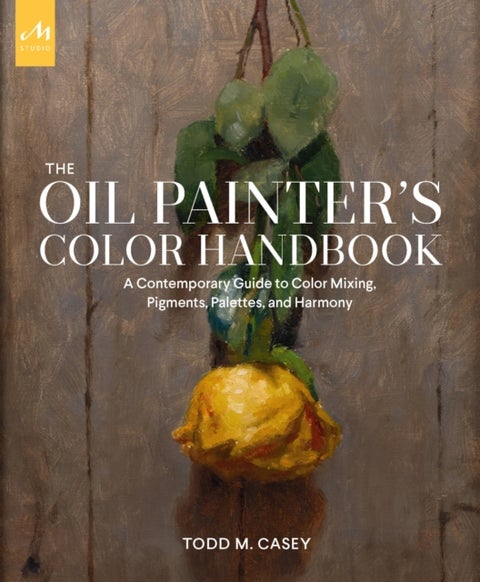 The Oil Painter's Color Handbook - A Contemporary Guide to Color Mixing, Pigments, Palettes, and Harmony