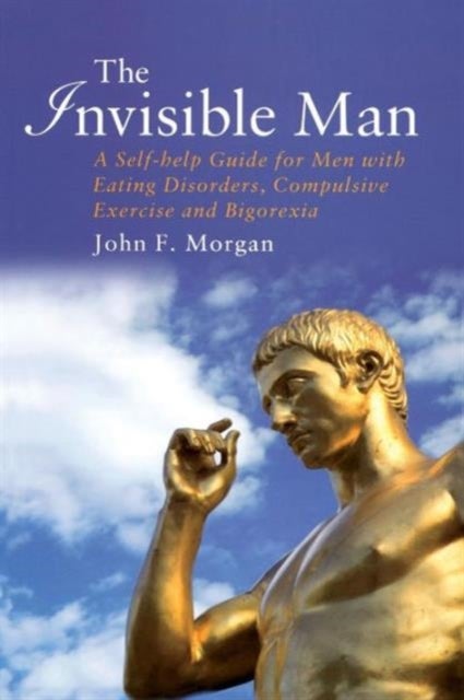 The Invisible Man - A Self-help Guide for Men With Eating Disorders, Compulsive Exercise and Bigorexia
