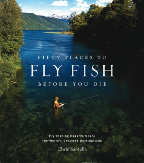 Fifty Places to Fly Fish Before You Die - Fly-fishing Experts Share the World's Greatest Destinations