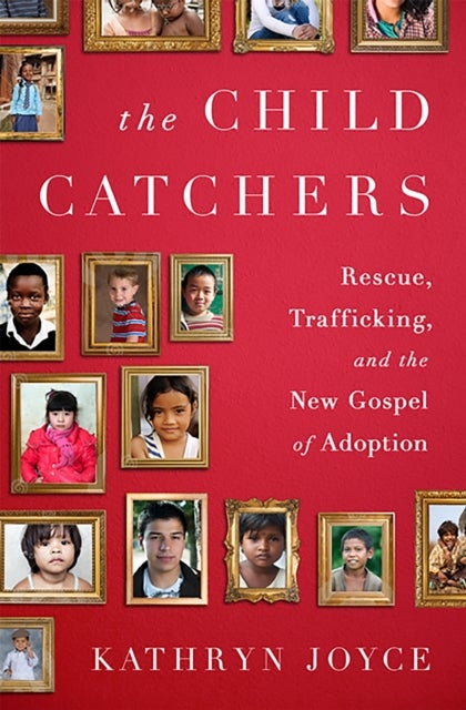 The Child Catchers - Rescue, Trafficking, and the New Gospel of Adoption
