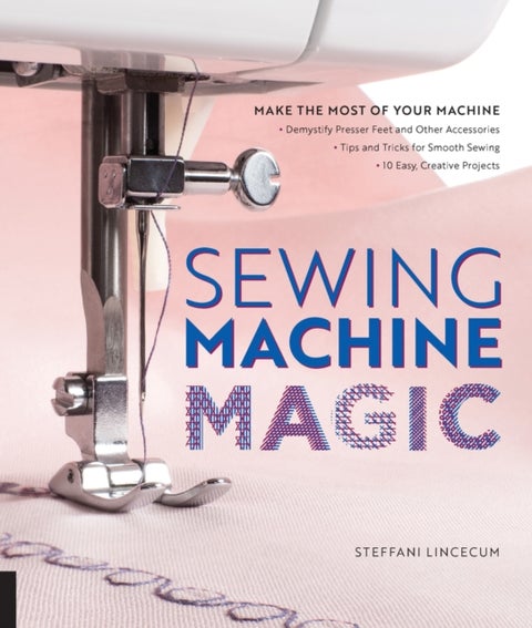 Sewing Machine Magic - Make the Most of Your Machine--Demystify Presser Feet and Other Accessories * Tips and Tricks for Sm