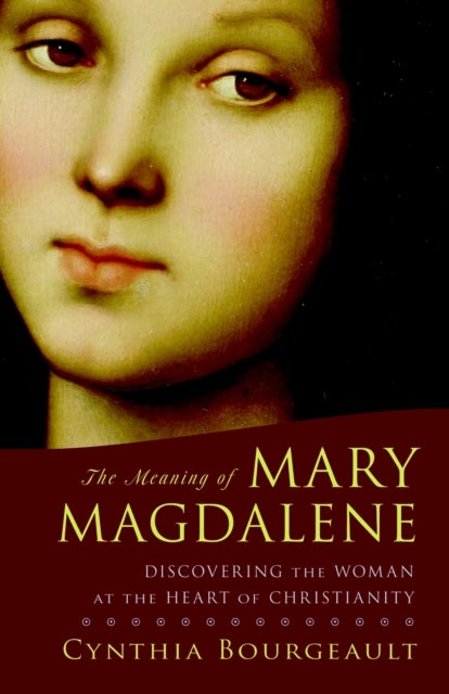 The Meaning of Mary Magdalene - Discovering the Woman at the Heart of Christianity