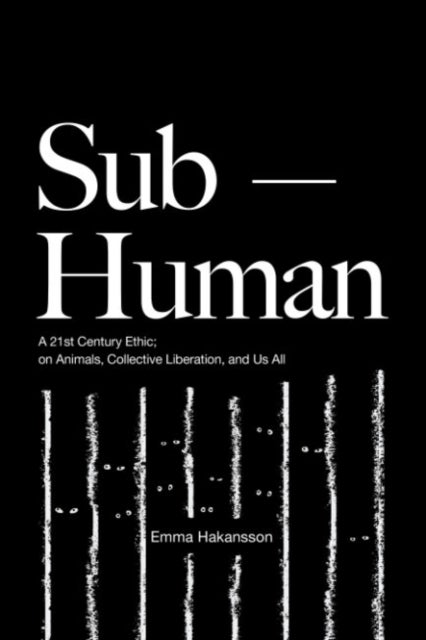 Sub-Human - A 21st-Century Ethic; on Animals, Collective Liberation, and Us All