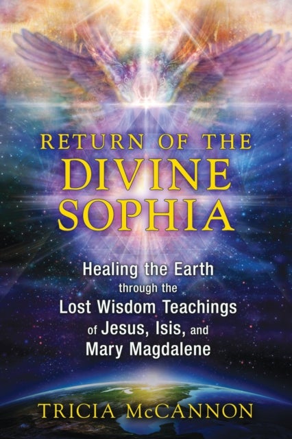 Return of the Divine Sophia - Healing the Earth through the Lost Wisdom Teachings of Jesus, Isis, and Mary Magdalene