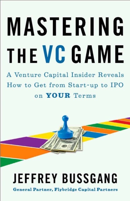 Mastering The Vc Game - A Venture Capital Insider Reveals How to Get from Start-up to IPO on Your Terms