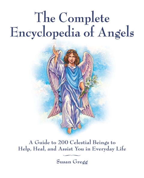 The Complete Encyclopedia of Angels - A Guide to 200 Celestial Beings to Help, Heal, and Assist You in Everyday Life