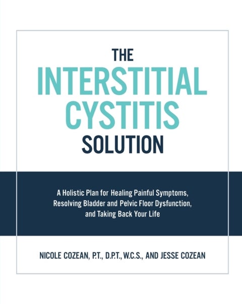 The Interstitial Cystitis Solution - A Holistic Plan for Healing Painful Symptoms, Resolving Bladder and Pelvic Floor Dysfunction, and Ta