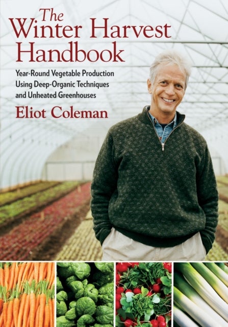 The Winter Harvest Handbook - Year Round Vegetable Production Using Deep-Organic Techniques and Unheated Greenhouses