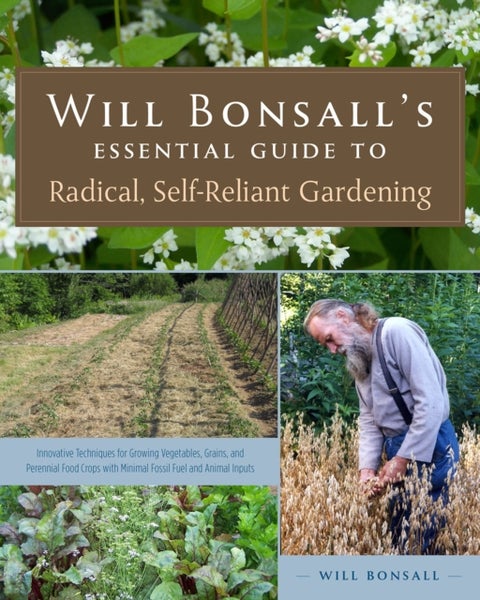 Will Bonsall's Essential Guide to Radical, Self-Reliant Gardening - Innovative Techniques for Growing Vegetables, Grains, and Perennial Food Crops with Minimal Fossil F