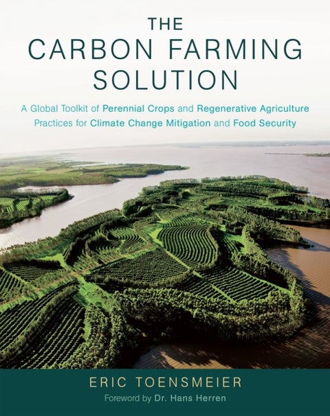 The Carbon Farming Solution - A Global Toolkit of Perennial Crops and Regenerative Agriculture Practices for Climate Change Mitiga