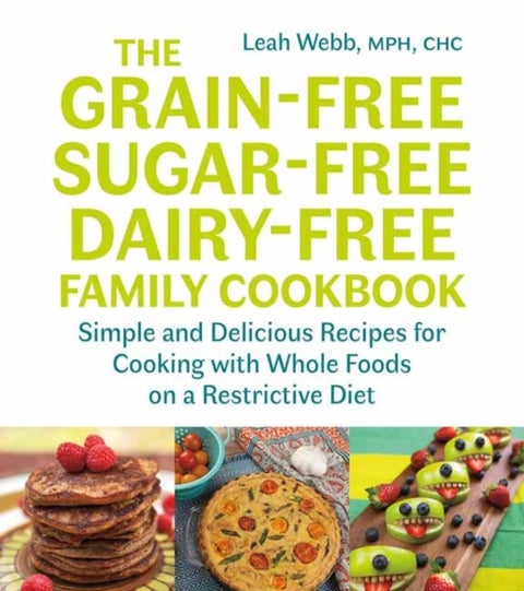 The Grain-Free, Sugar-Free, Dairy-Free Family Cookbook - Simple and Delicious Recipes for Cooking with Whole Foods on a Restrictive Diet