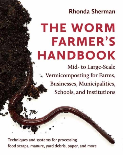 The Worm Farmer¿s Handbook - Mid- to Large-Scale Vermicomposting for Farms, Businesses, Municipalities, Schools, and Institutions